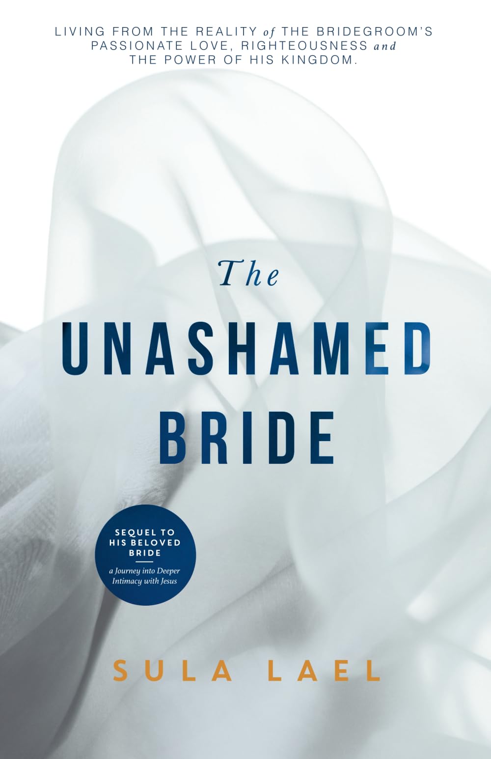 The Unashamed Bride: Living from the Bridegroom's Passionate Love, Righteousness and the power of His Kingdom.