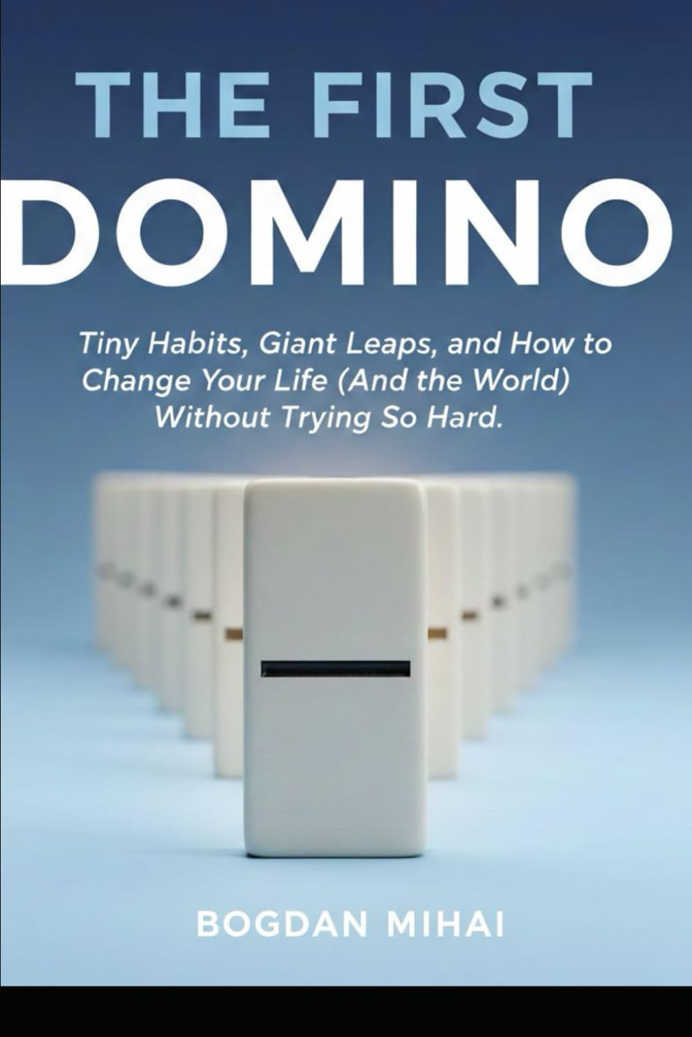 THE FIRST DOMINO: Tiny Habits, Giant Leaps, and How to Change Your Life (And the World) Without Trying So Hard