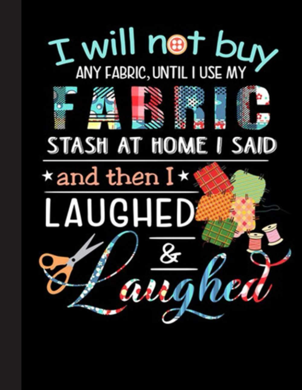I Will Not Buy Any Fabric Until I Use My Fabric Notebook: Lined Journal Notebook for Quilters Quilting