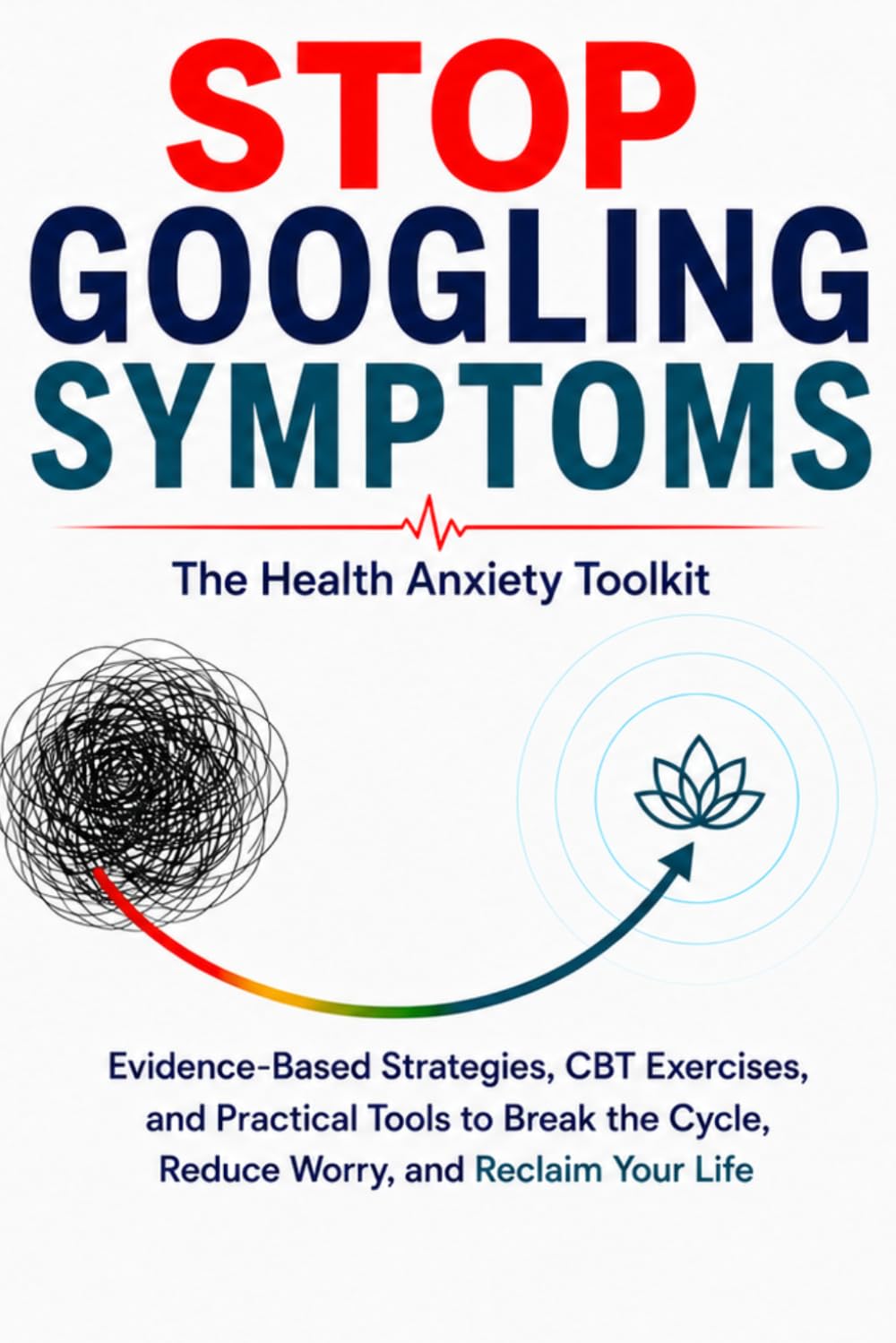 Stop Googling Symptoms: The Health Anxiety Toolkit: CBT Exercises, Guided Journaling Prompts, and Calming Scripts to Break the Google–Panic Loop