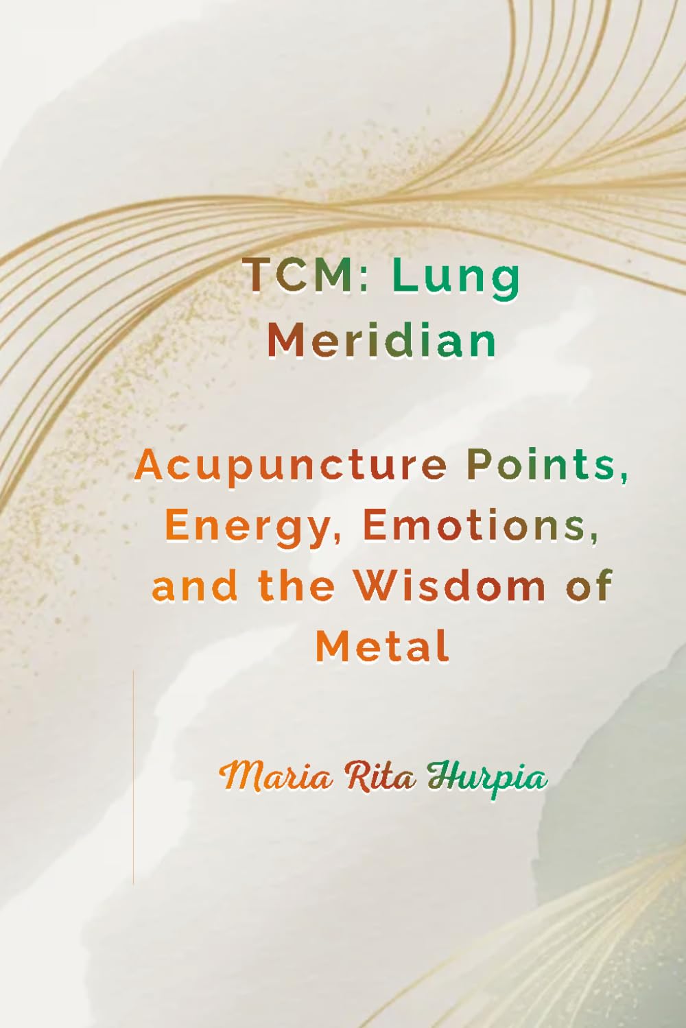 Lung Meridian in Traditional Chinese Medicine: Acupuncture Points, Energy, Emotions, and the Wisdom of Metal. (Traditional Chinese Medicine for Everyday Life)