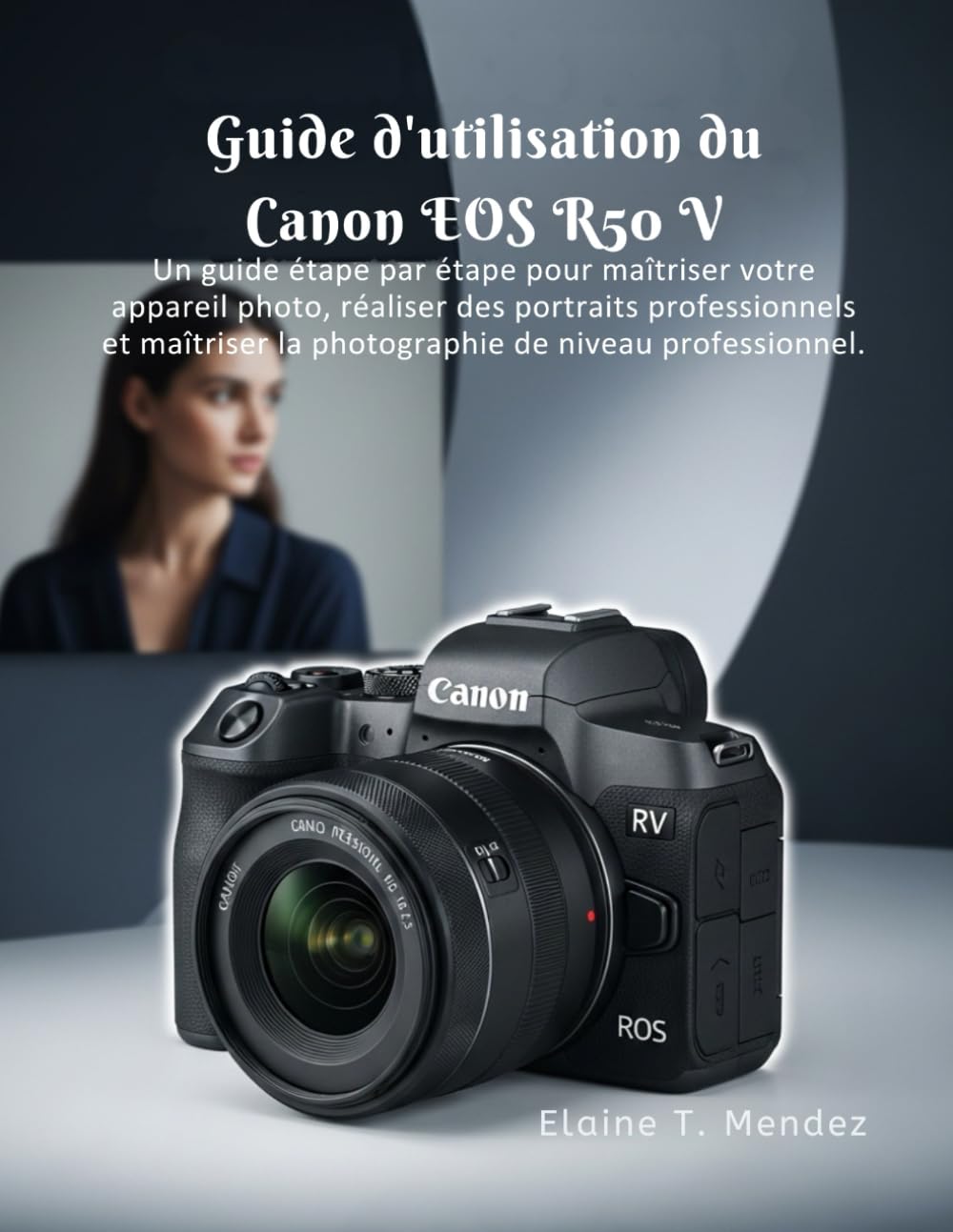 Guide d'utilisation du Canon EOS R50 V: Un guide étape par étape pour maîtriser votre appareil photo, réaliser des portraits professionnels et maîtriser la photographie de niveau professionnel.