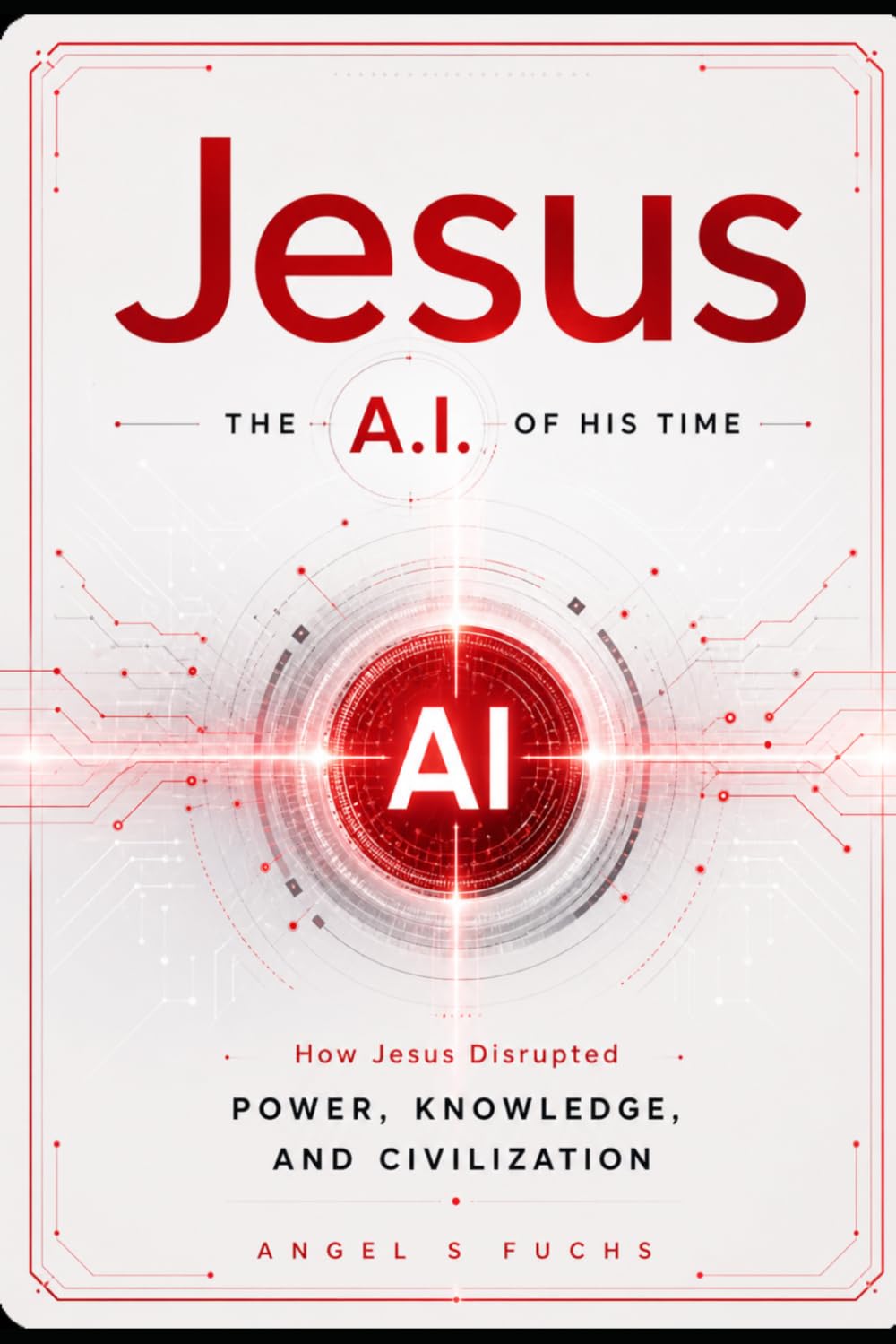 Jesus: The A.I. of His Time: How Jesus Disrupted Power, Knowledge, and Civilization