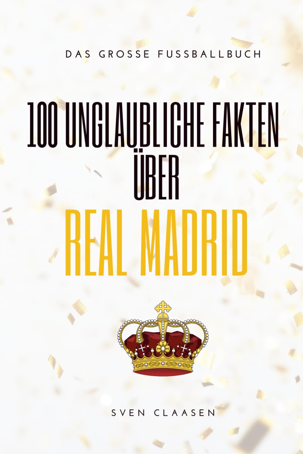 100 Unglaubliche Fakten über Real Madrid: Das große Fussballbuch