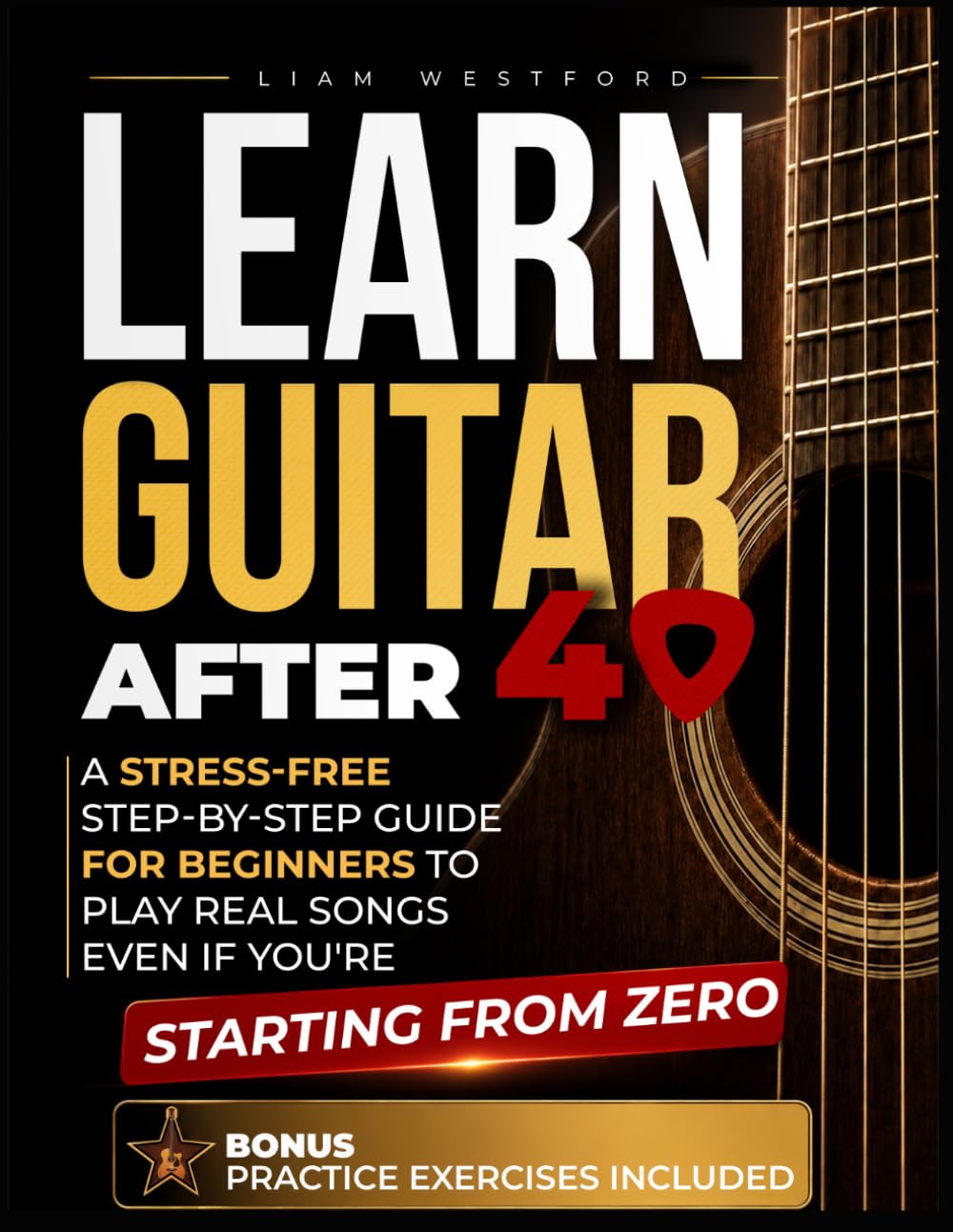 LEARN GUITAR AFTER 40: A Stress-Free Step-by-Step Guide for Beginners to Play Real Songs Even If You're Starting From Zero
