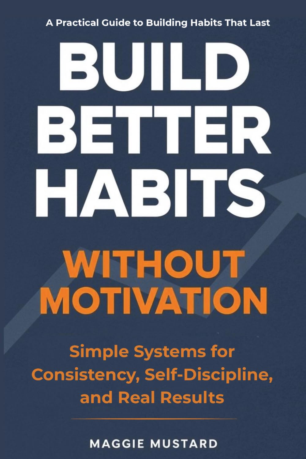 Build Better Habits Without Motivation: Simple Systems for Consistency, Self-Discipline, and Real Results