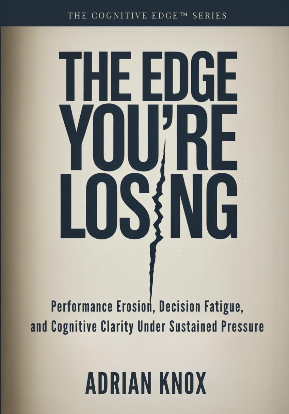 The Edge You're Losing: Performance Erosion, Decision Fatigue, and Cognitive Clarity Under Sustained Pressure (The Cognitive Edge Series)