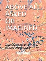 ABOVE ALL ASKED OR IMAGINED: “Now unto him that is able to do exceeding abundantly above all that we ask or think, according to the power that worketh in us,” Ephesians 3:20 1687735751 Book Cover