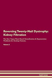Reversing Twenty-Nail Dystrophy: Kidney Filtration The Raw Vegan Plant-Based Detoxification & Regeneration Workbook for Healing Patients. Volume 5