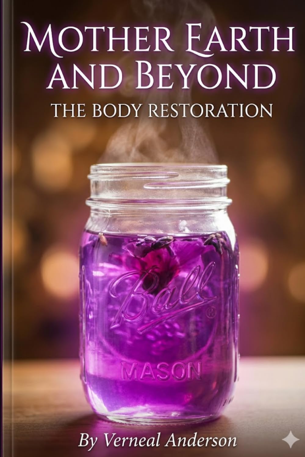 MOTHER EARTH AND BEYOND: THE BODY RESTORATION: A Clinical Guide to Herbal Detoxification, Natural Renewal, and Holistic Wellness
