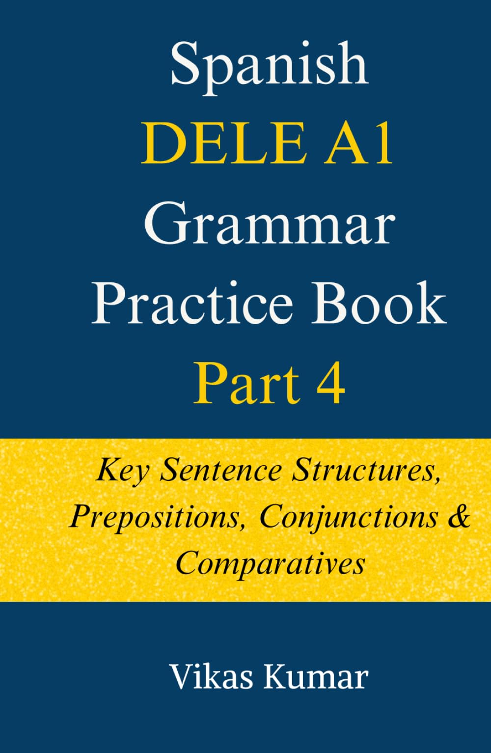 Spanish DELE A1 Grammar Practice Book: Part 4: Key Sentence Structures (The Complete Spanish DELE A1 Package for Beginners)