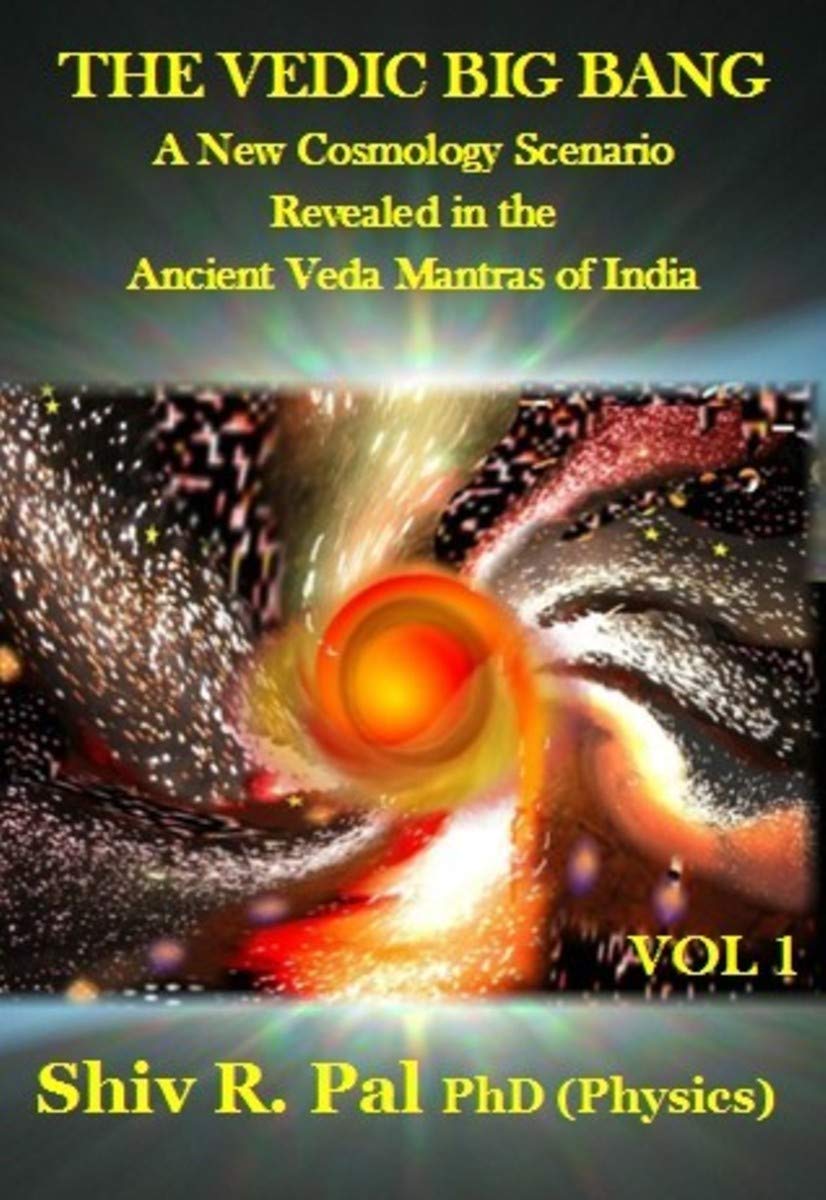 THE VEDIC BIG BANG ©: A New Cosmology Scenario Revealed in the Ancient Veda Mantras of India - VOLUME 1