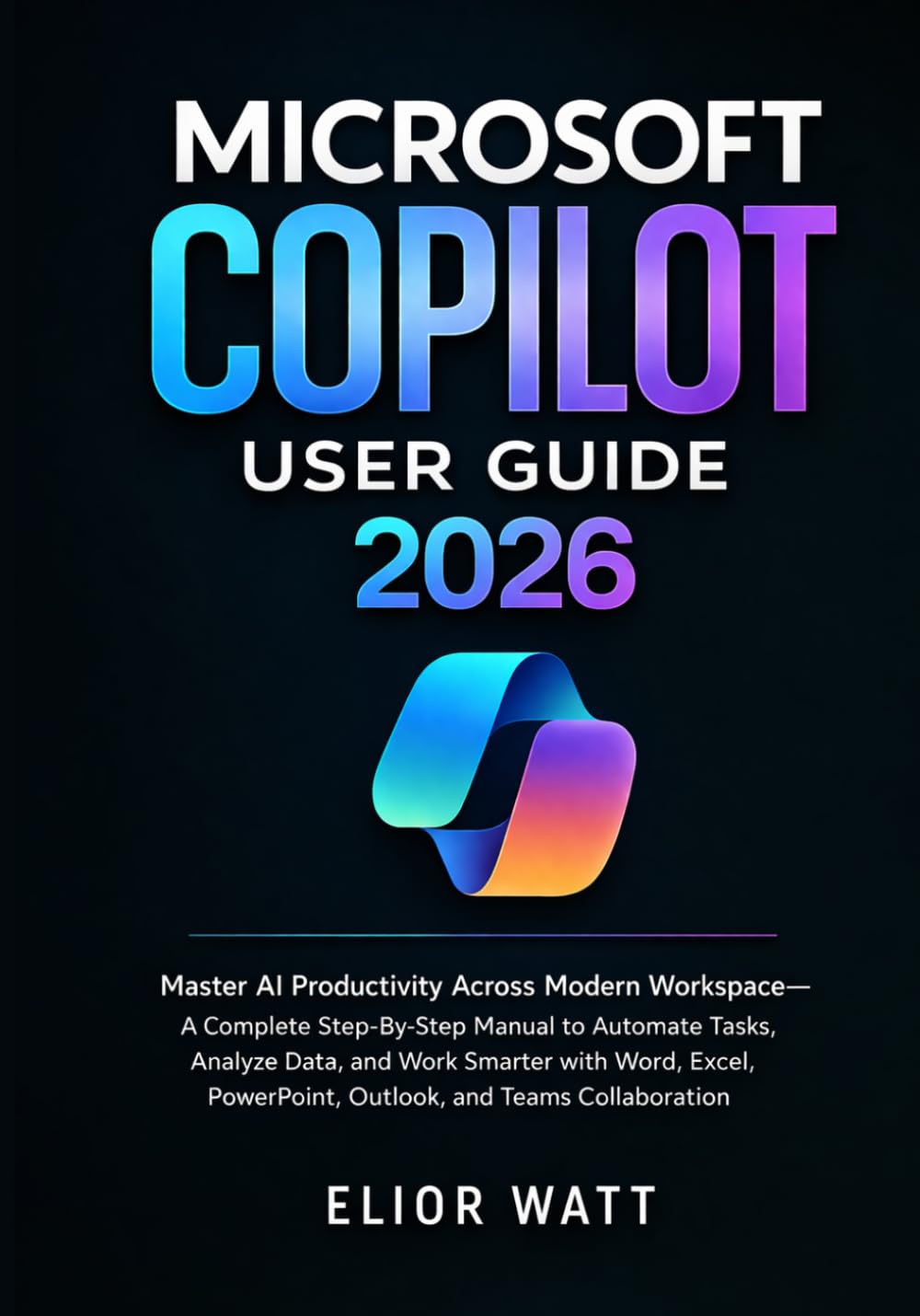 Microsoft Copilot User Guide 2026: Master Ai Productivity Across Modern Workspace- A Step-By-Step Manual To Automate Tasks, Analyze Data, Work Smarter With Word, Excel, PowerPoint, Outlook And Teams.