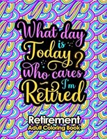 What Day is Today? Who cares I'm Retired: Retirement Adult Coloring Book: A Funny Retirement Gifts for Women and Men | Adult Coloring Book for Retired Dad, Mom, Couples, Friends, Boss and Coworkers. B0B4FY8KCD Book Cover