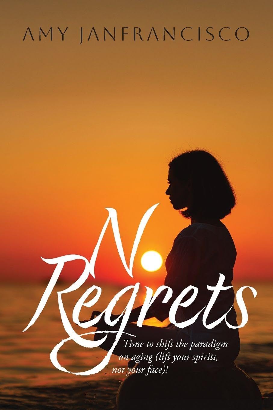 No Regrets: Time to shift the paradigm on aging (lift your spirits, not your face)!