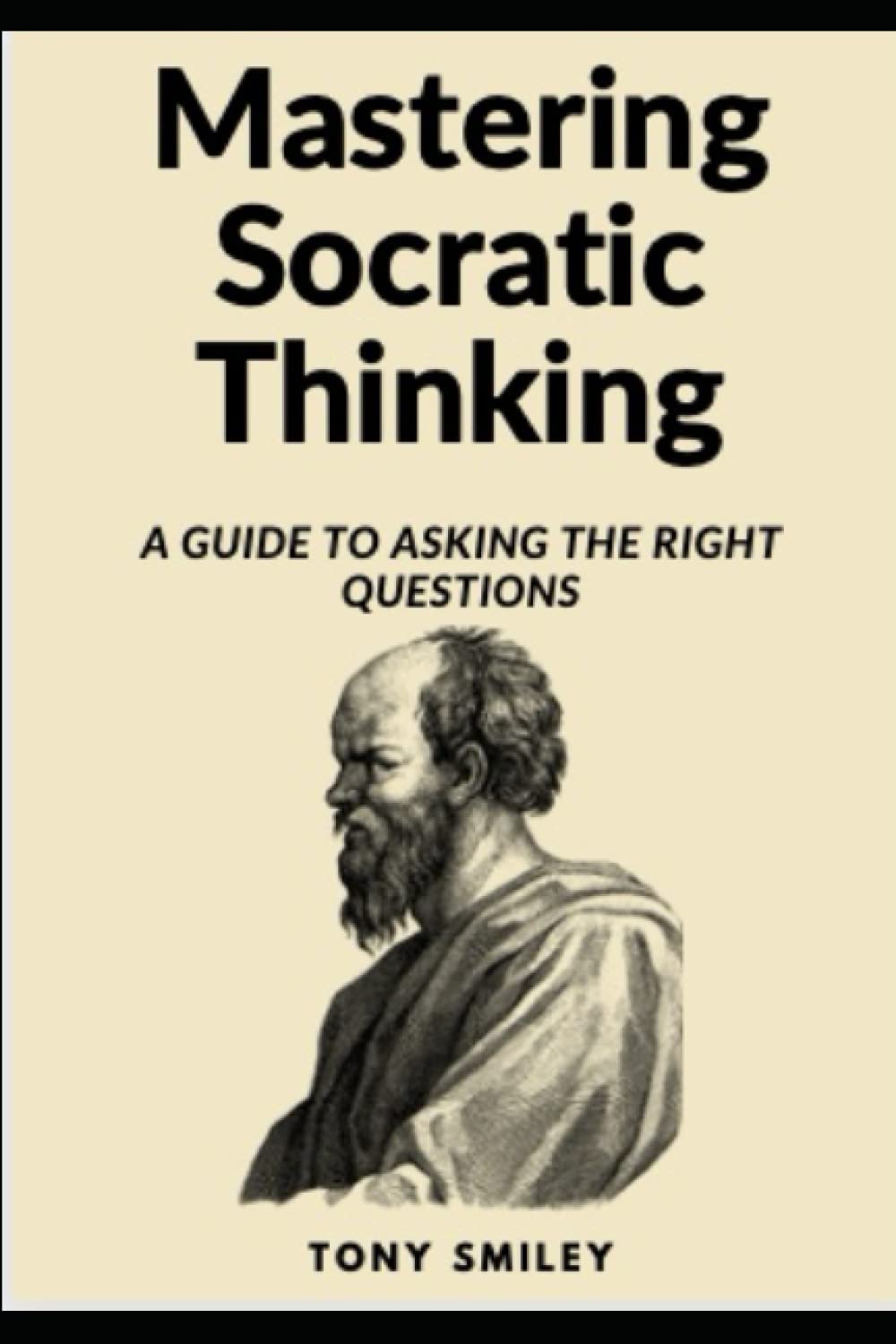 Mastering Socratic Thinking: A Guide To Asking The Right Questions (Critical Thinking Skills Books)