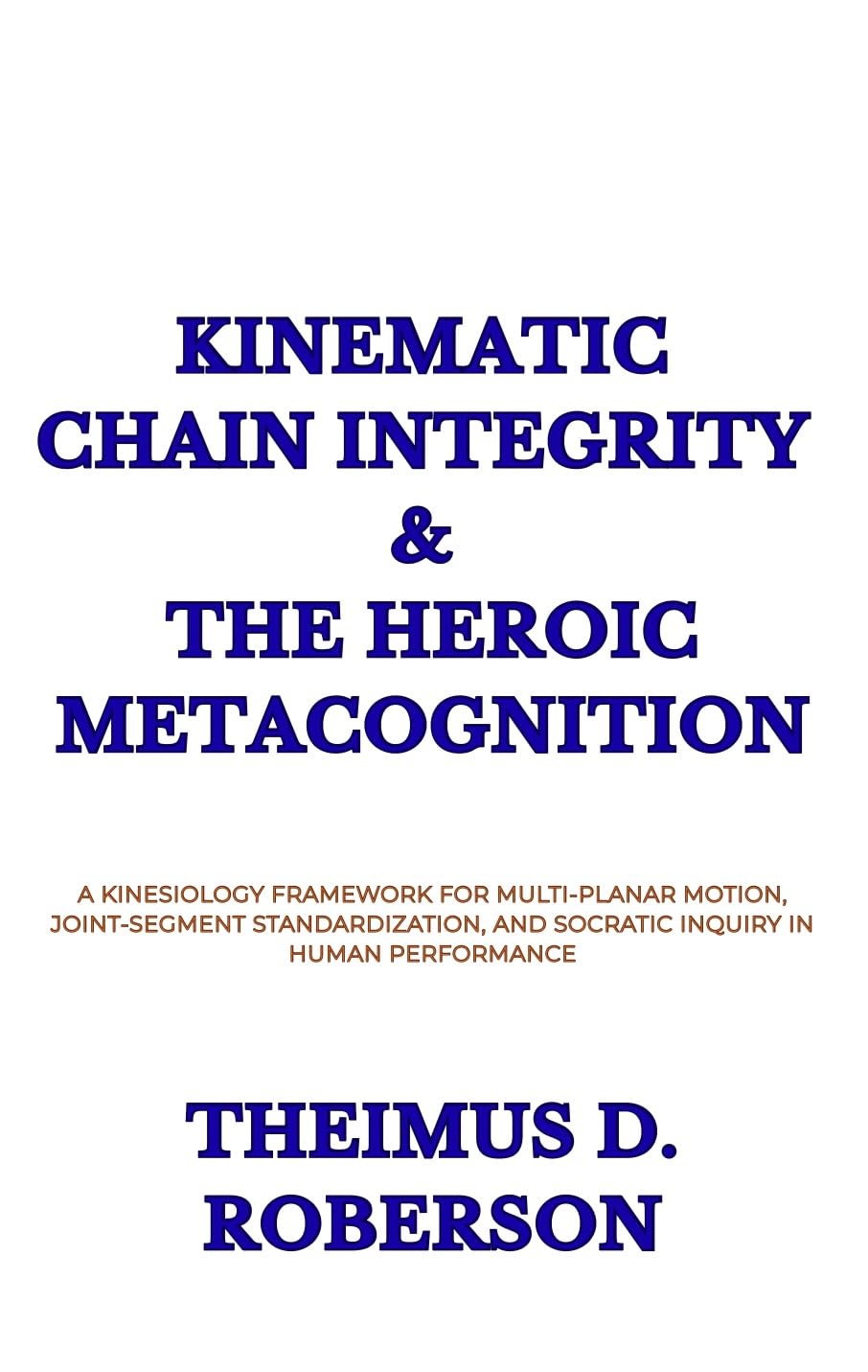 Kinematic Chain Integrity & The Heroic Metacognition: A Kinesiology Framework for Multi-Planar Motion, Joint-Segment Standardization, and Socratic Inquiry in Human Performance      Kindle Edition