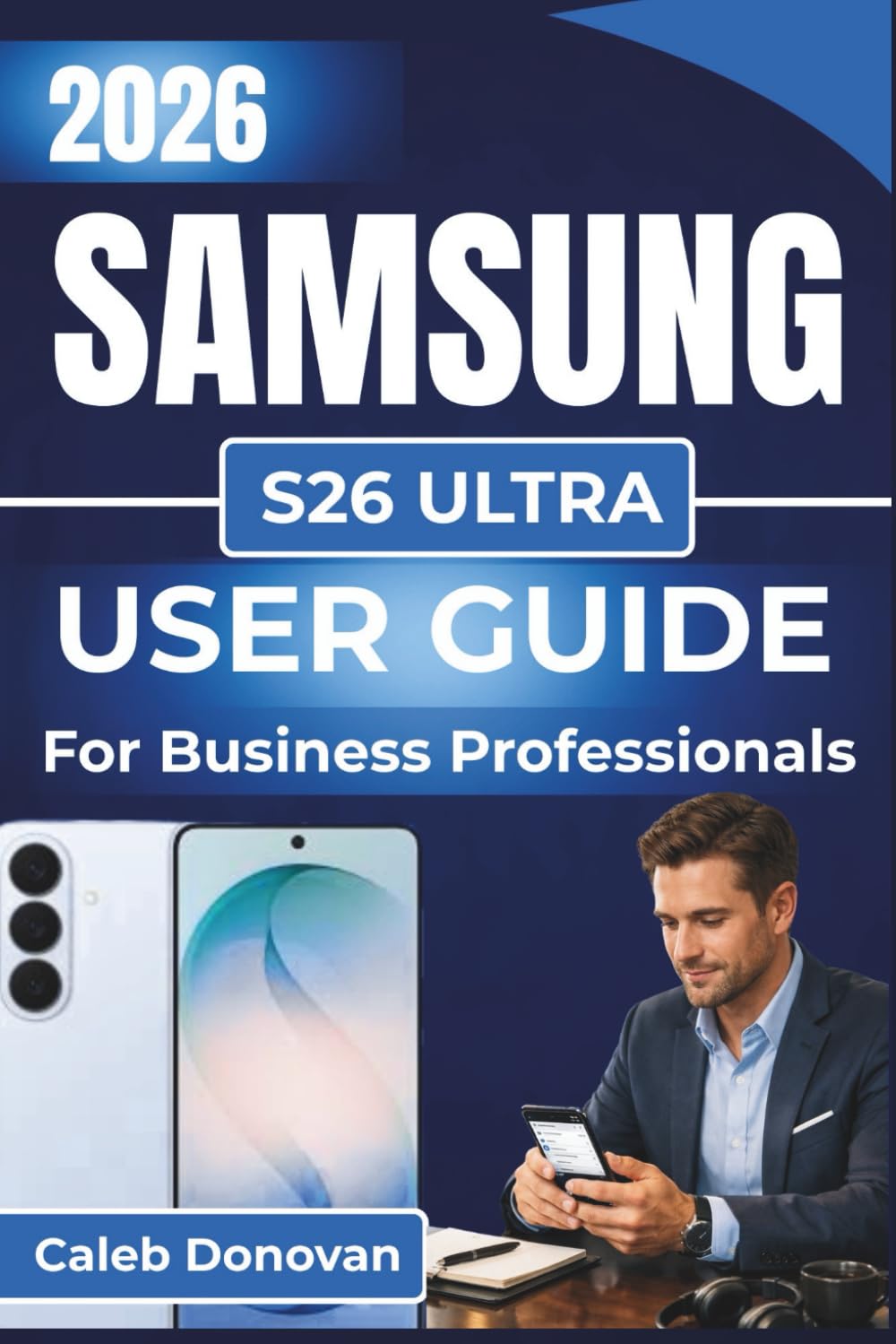SAMSUNG S26 ULTRA USER GUIDE For Business Professionals 2026: Increase Productivity, Streamline Business Tasks, and Secure Your Data with Easy-To-Follow Setup and Customization Tips