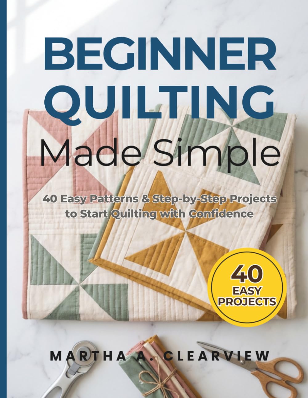 Beginner Quilting Made Simple: 40 Easy Patterns & Step-by-Step Projects to Start with Confidence
