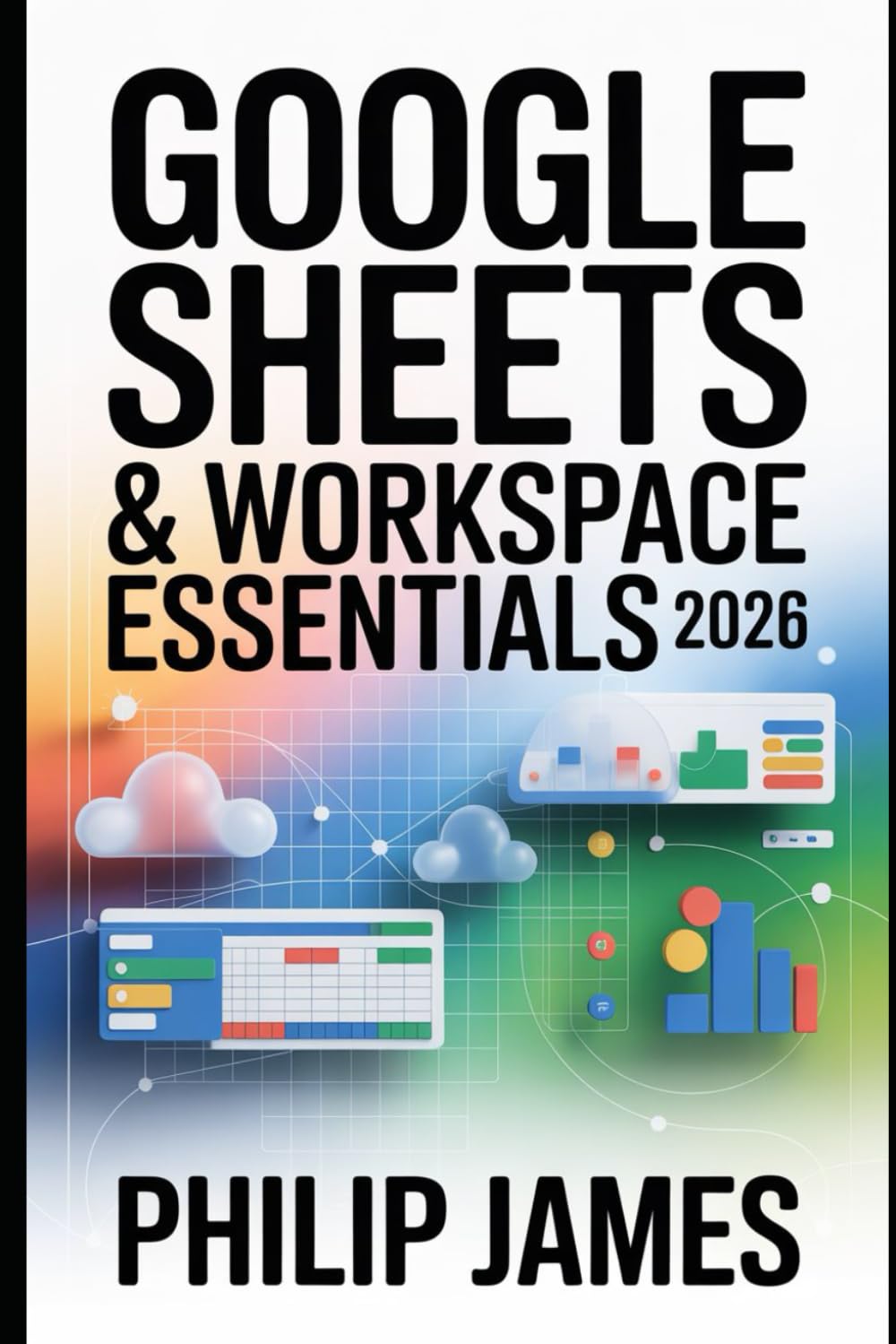 Google Sheets & Workspace Essentials 2026: A Comprehensive Guide to Sheets, Docs, Drive, Sharing, Automation, Collaboration, and Cloud Productivity
