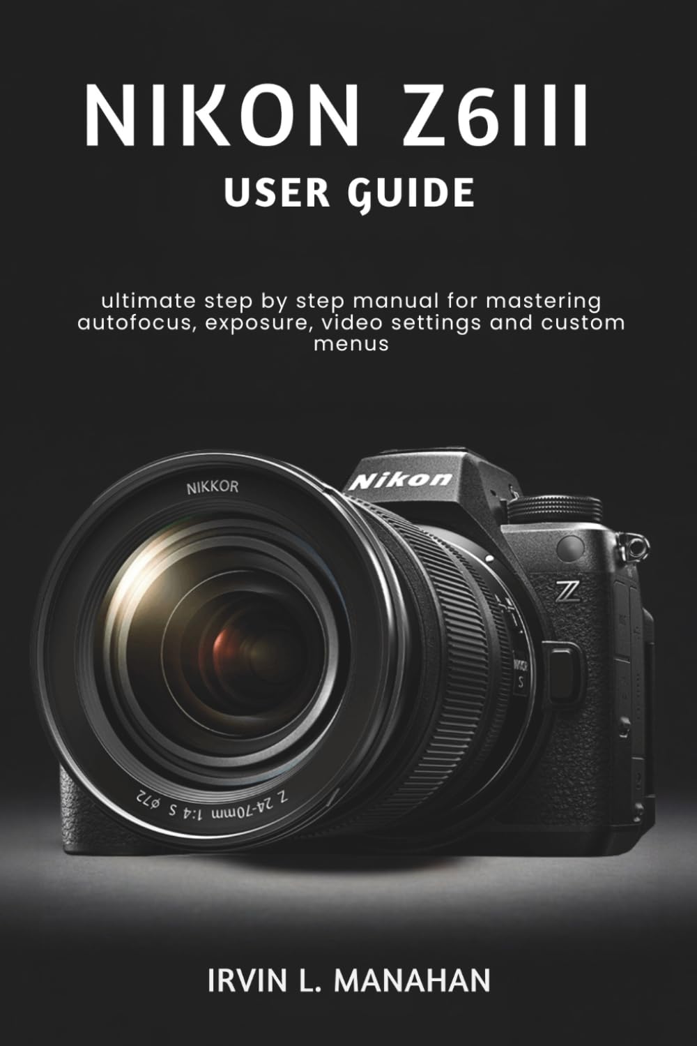 NIKON Z6III USER GUIDE: ultimate step by step manual for mastering autofocus, exposure, video settings and custom menus