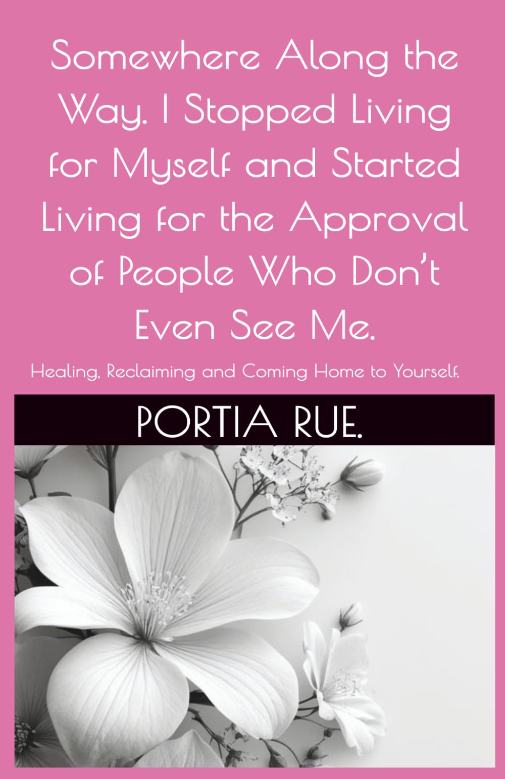 Somewhere Along the Way, I Stopped Living for Myself and Started Living for the Approval of People Who Don’t Even See Me.: Healing, Reclaiming, and Coming Home to Yourself.