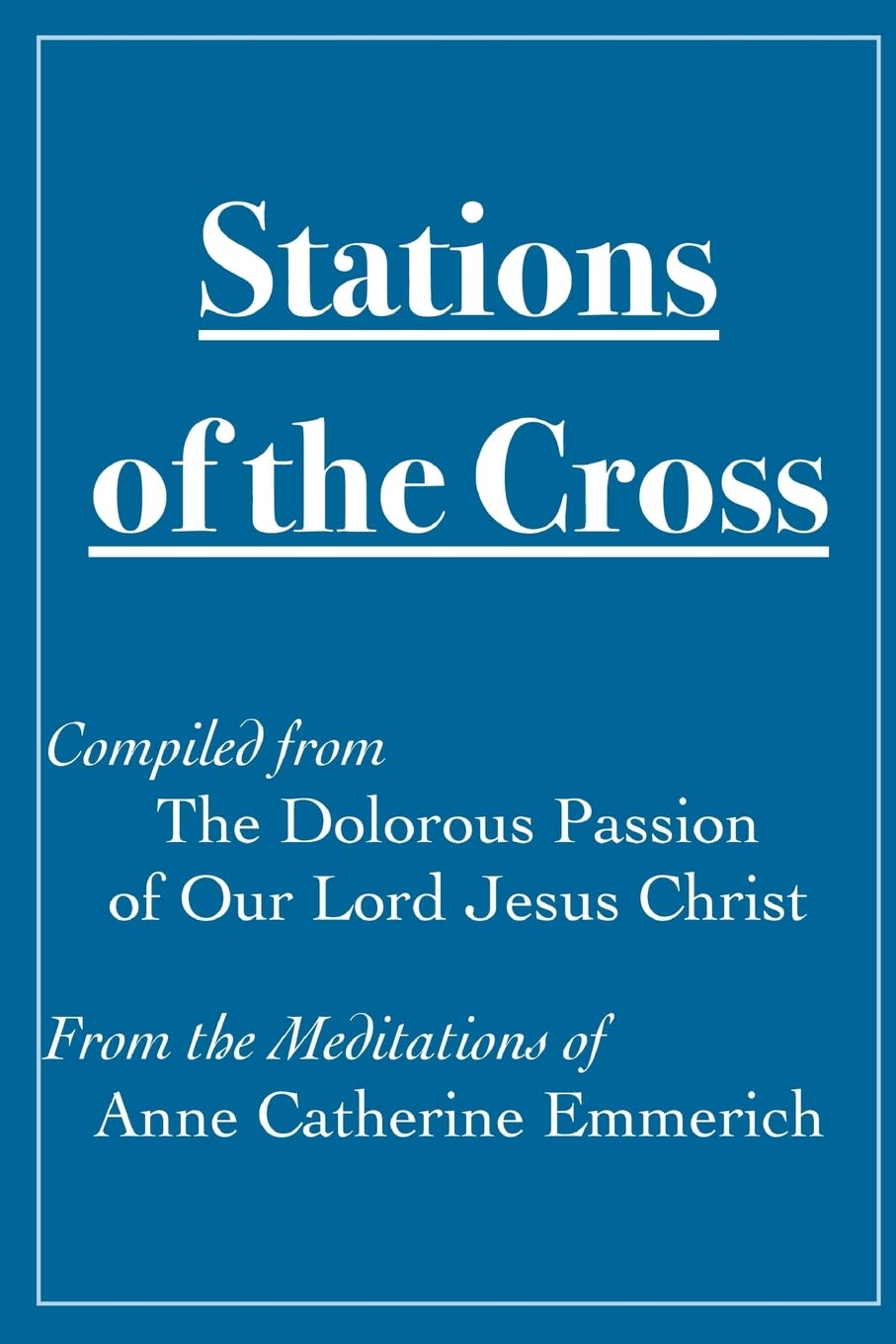 Stations of the Cross Compiled from The Dolorous Passion: of Our Lord Jesus Christ from the Meditations of Anne Catherine Emmerich