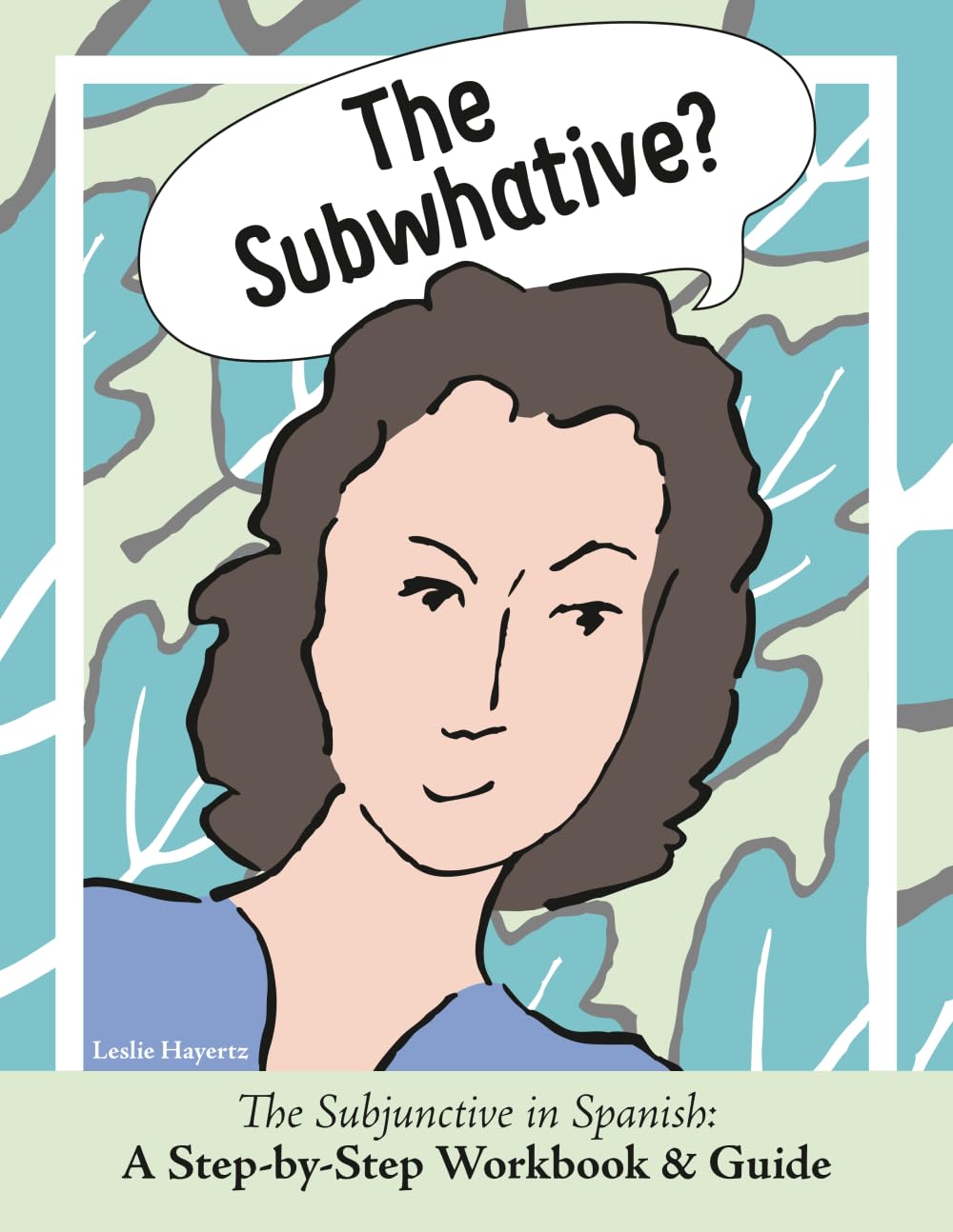 The Subwhative?: The Subjunctive in Spanish: A Step-by-Step Workbook & Guide: The Spanish Subjunctive: A Step-by-Step Workbook & Guide