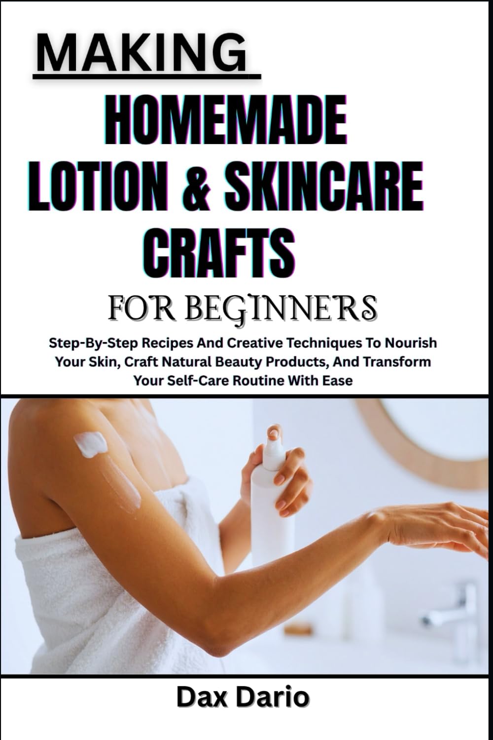 MAKING HOMEMADE LOTION & SKINCARE CRAFTS FOR BEGINNERS: Step-By-Step Recipes And Creative Techniques To Nourish Your Skin, Craft Natural Beauty Products, And Transform Your Self-Care Routine With Ease