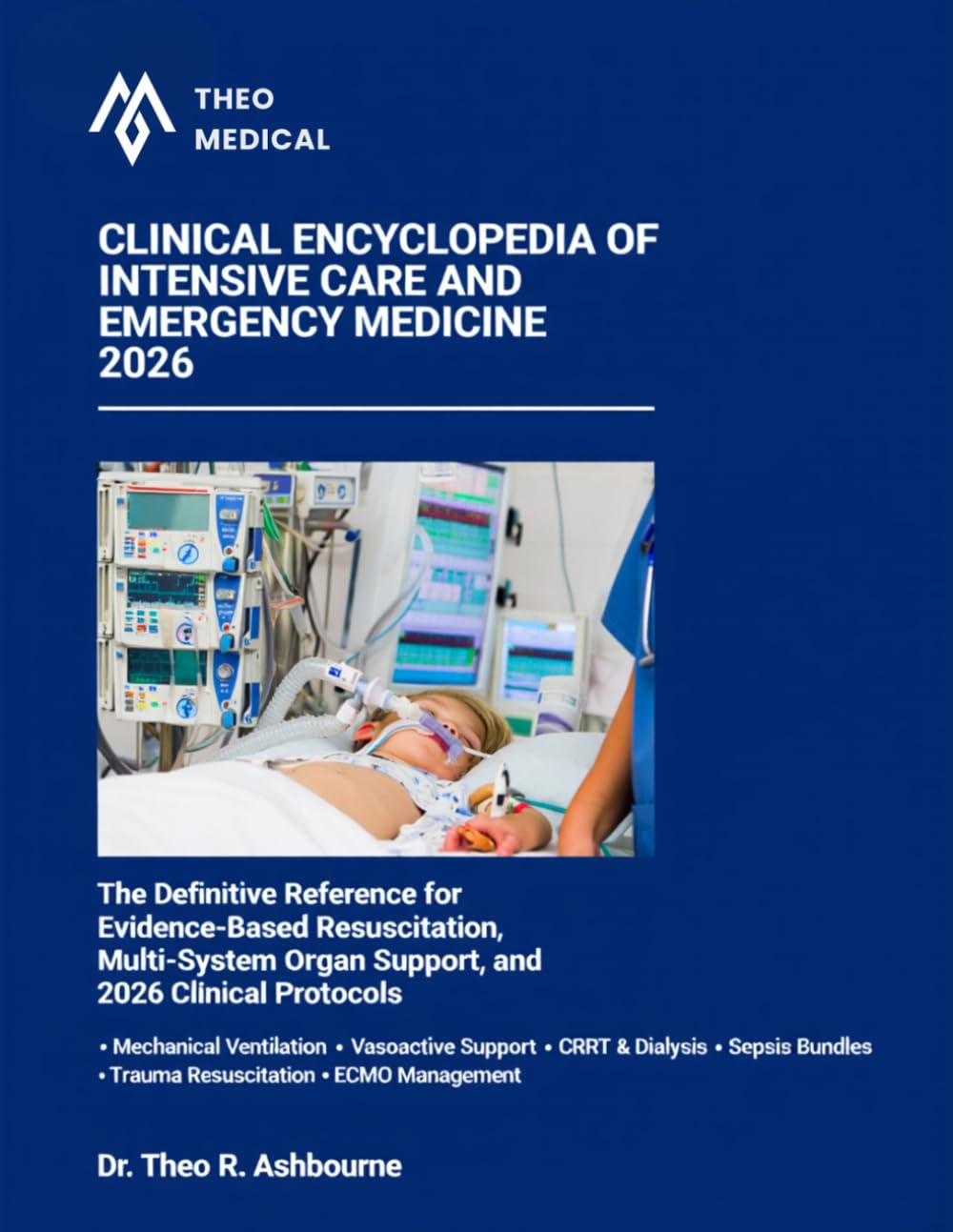 CLINICAL ENCYCLOPEDIA OF INTENSIVE CARE AND EMERGENCY MEDICINE 2026: The Definitive reference for Evidence-Based Resuscitation, Multi-System Organ Support, and 2026 Clinical Protocols.
