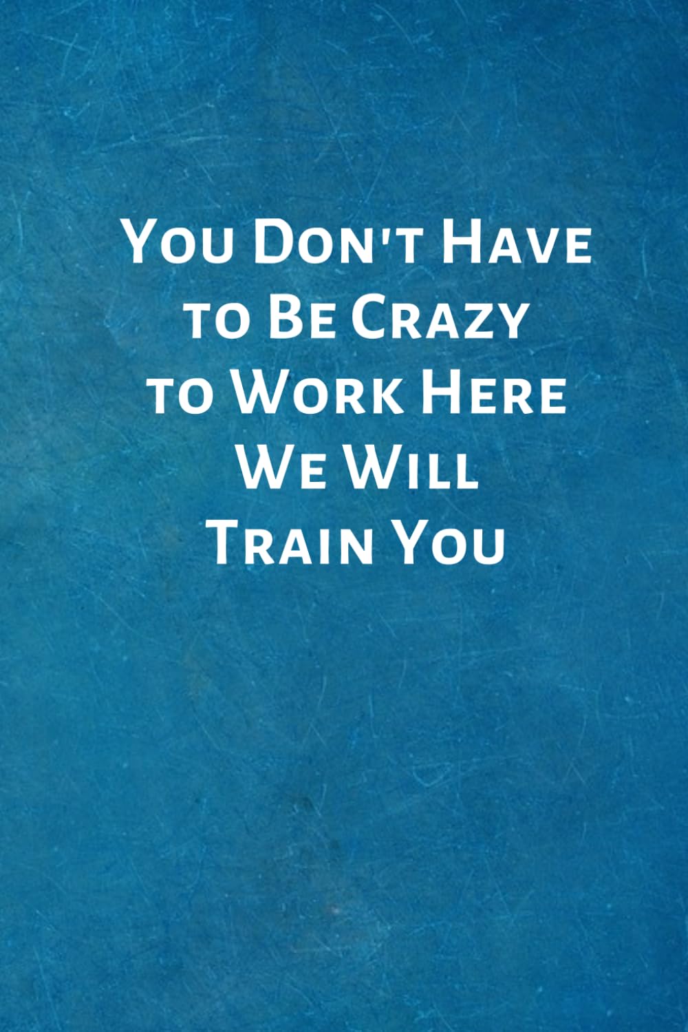 You Don't Have to Be Crazy to Work Here We Will Train You: New Hire Onboarding Gifts -Office Lined Blank Notebook Journal with a funny saying on the outside