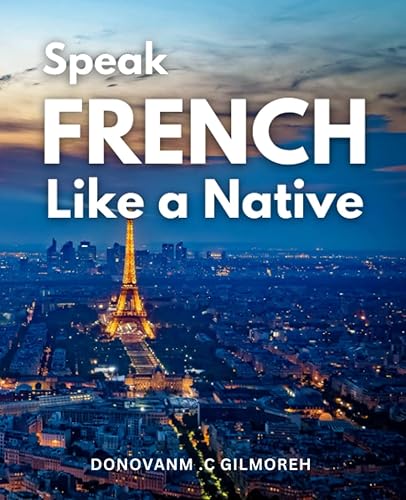 Speak French Like a Native: A Comprehensive Workbook for Adult Beginners to Master the Language in Just 30 Days | Learn the Fundamentals of French Language, Grammar, and Pronunciation