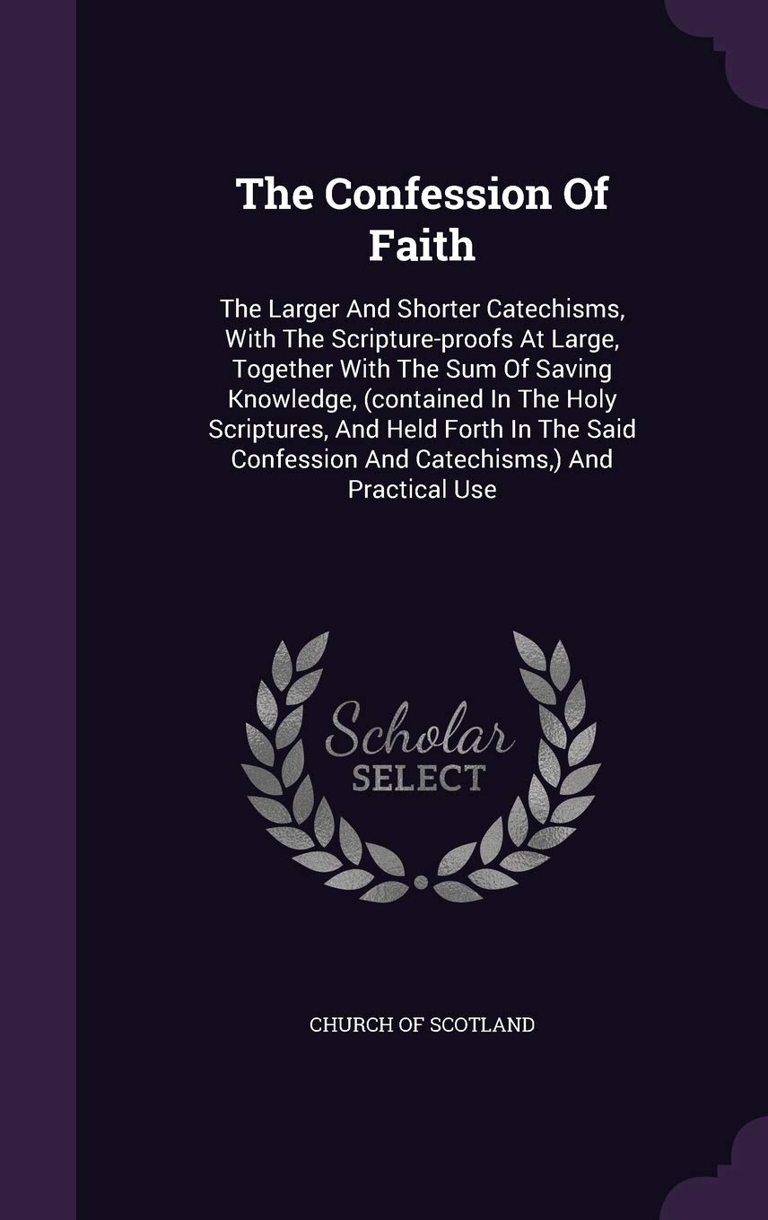 The Confession Of Faith: The Larger And Shorter Catechisms, With The Scripture-proofs At Large, Together With The Sum Of Saving Knowledge, (contained ... And Catechisms, ) And Practical Use