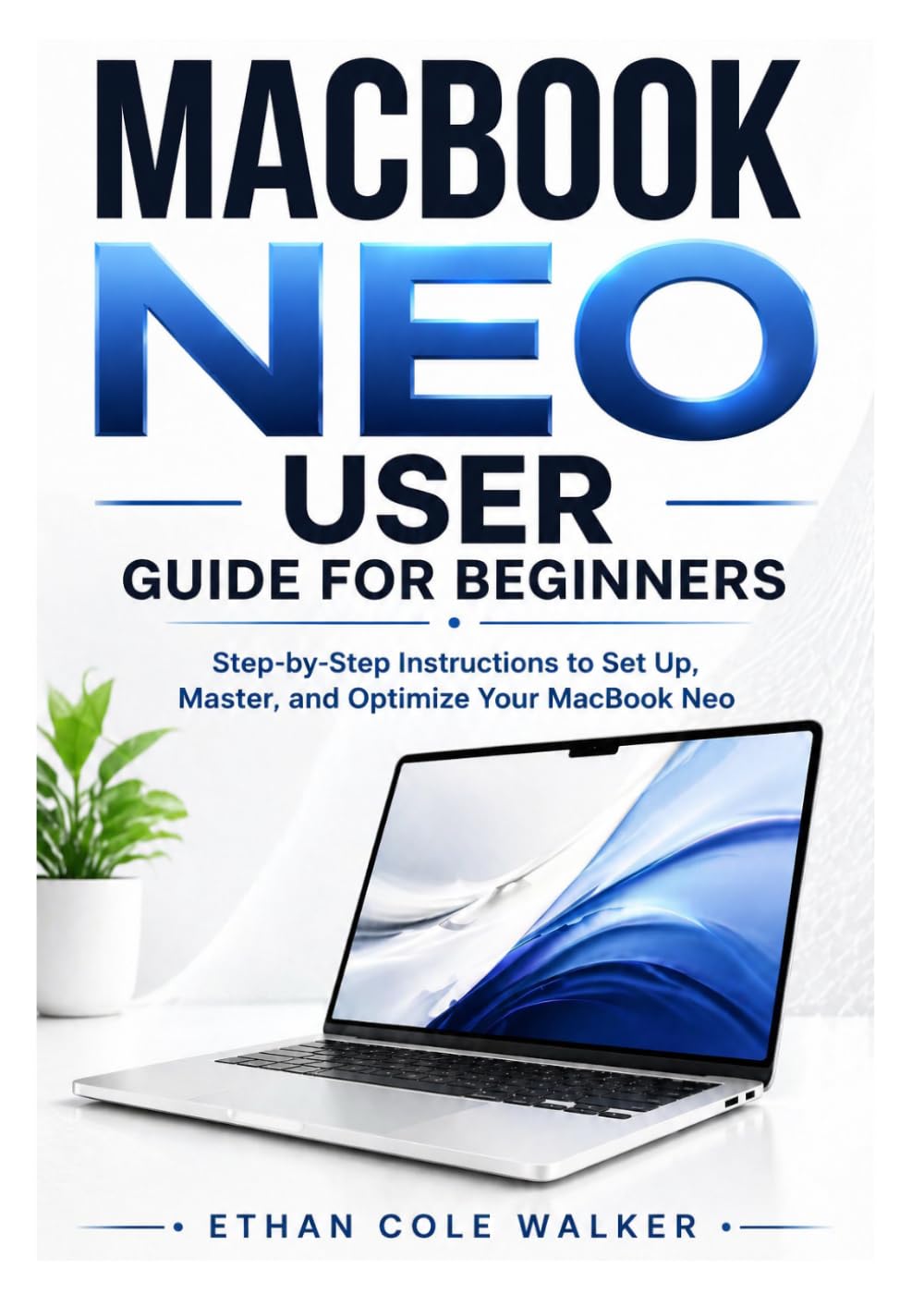MACBOOK NEO USER GUIDE FOR BEGINNERS: Step-by-Step Instructions to Set Up, Master, and Optimize Your MacBook Neo