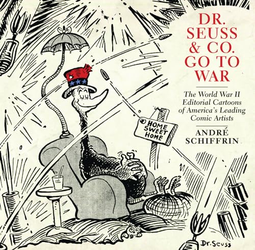 Dr. Seuss & Co. Go to War: The World War II Editorial Cartoons of America s Leading Comic Artists