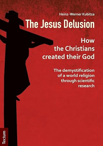 The Jesus Delusion: How the Christians Created Their God: The Demystification of a World Religion Through Scientific Research