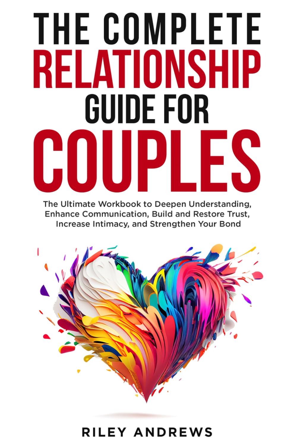 The Complete Relationship Guide for Couples: The Ultimate Workbook to Deepen Understanding, Enhance Communication, Build and Restore Trust, Increase Intimacy, and Strengthen Your Bond