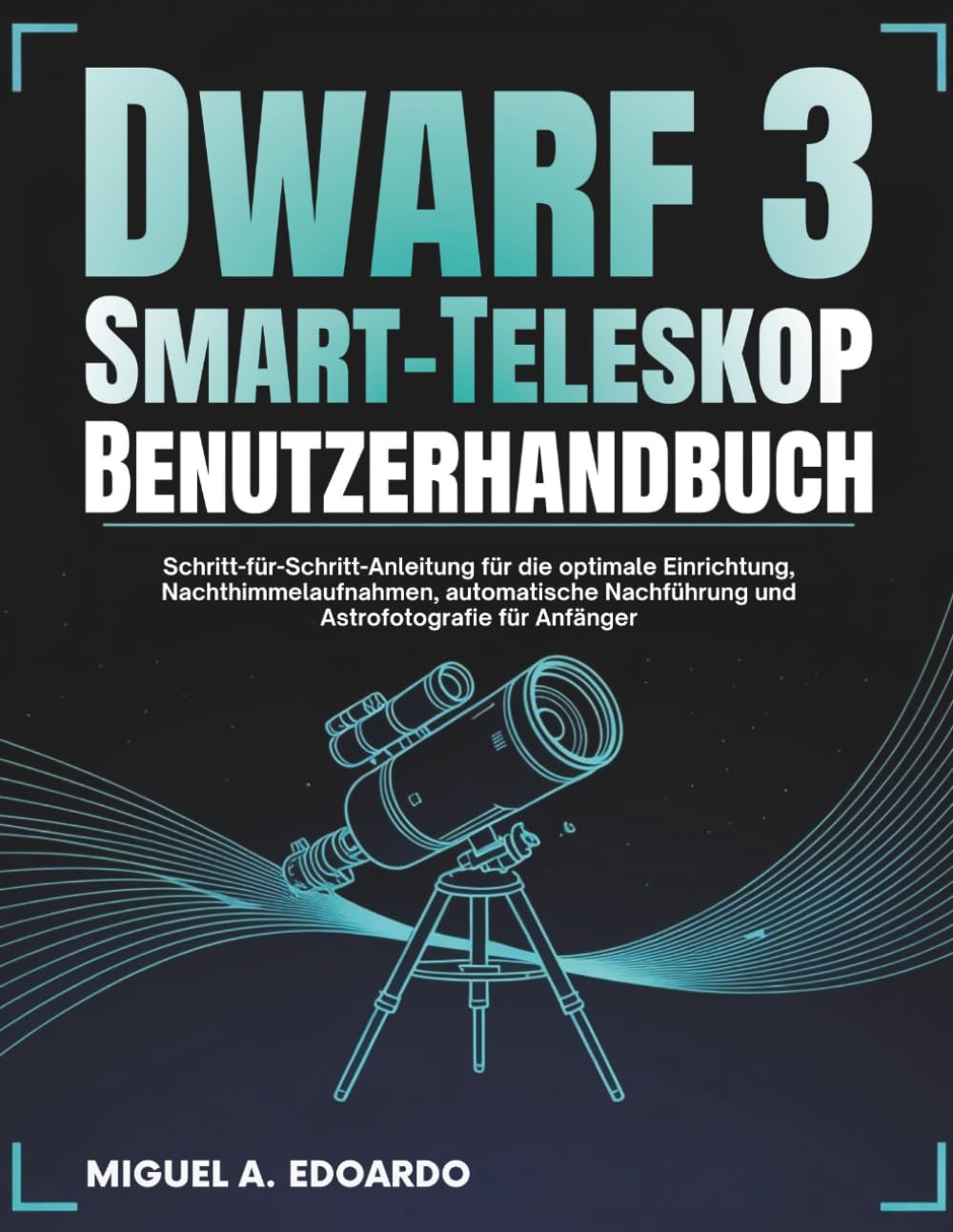 Dwarf 3 Smart-Teleskop Benutzerhandbuch: Schritt-für-Schritt-Anleitung für die optimale Einrichtung, Nachthimmelaufnahmen, automatische Nachführung und Astrofotografie für Anfänger