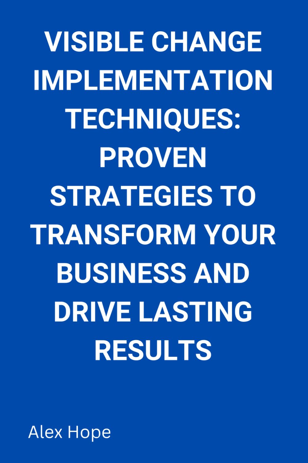 Visible Change Implementation Techniques: Proven Strategies to Transform Your Business and Drive Lasting Results