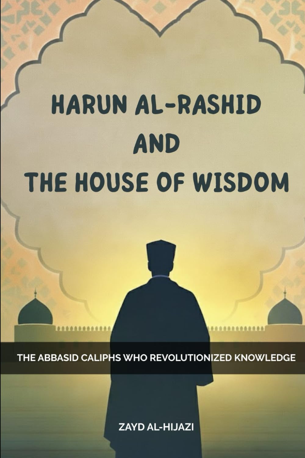 Harun Al-Rashid And The House Of Wisdom: The Abbasid Caliphs Who Revolutionized Knowledge (Early Islamic History Collection)