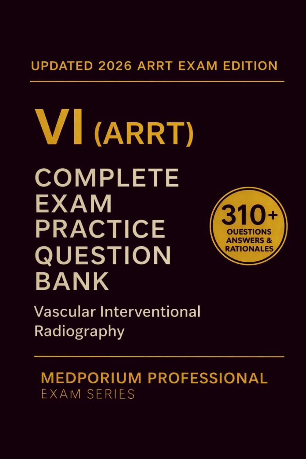 Complete VI (ARRT) Exam Question Bank: Vascular Interventional Radiography: 310+ Practice Questions with Answers & Rationales — Updated 2026 Edition