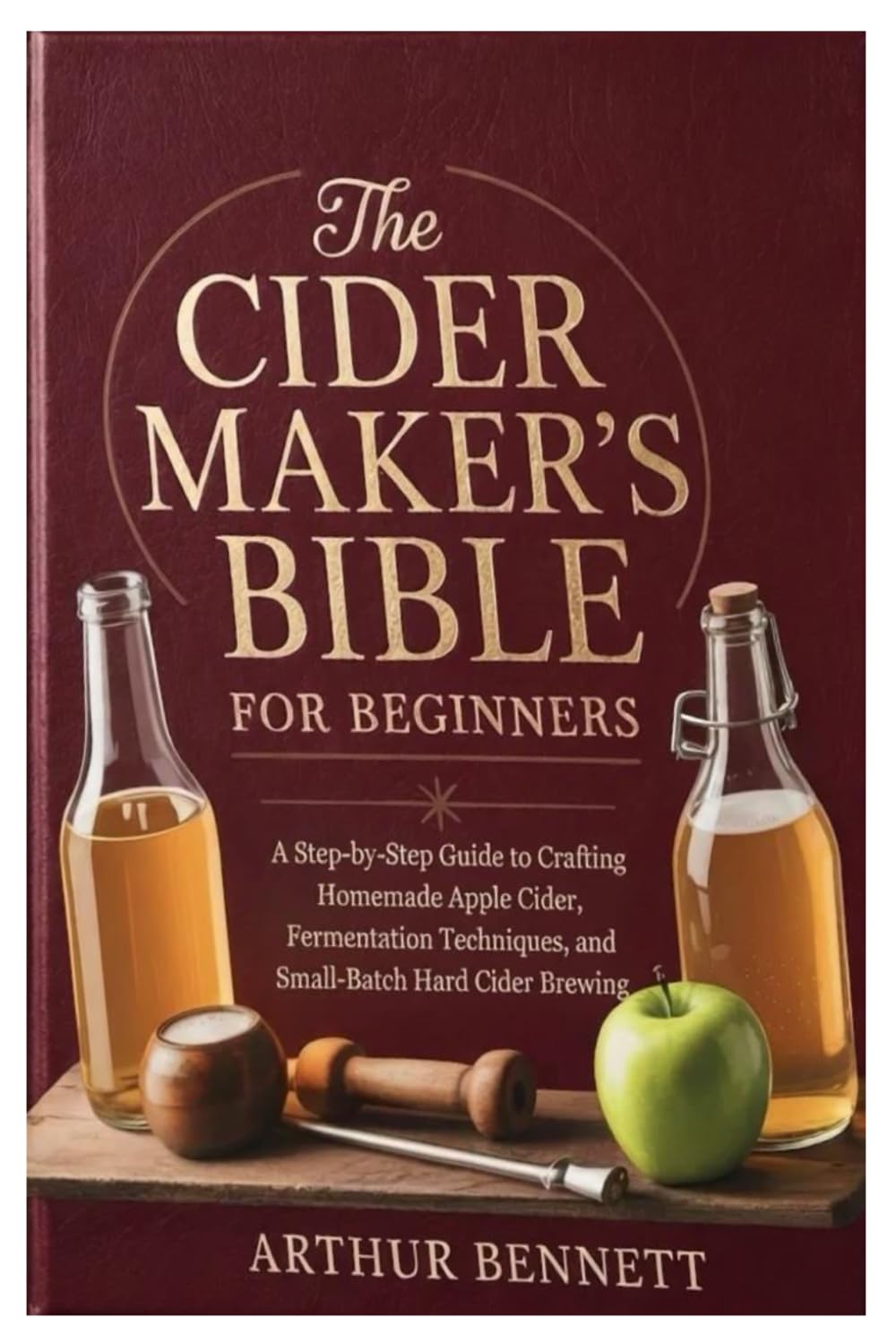 The Cider Maker’s Bible for Beginners: A Step-by-Step Guide to Crafting Homemade Apple Cider, Fermentation Techniques, and Small-Batch Hard Cider Brewing