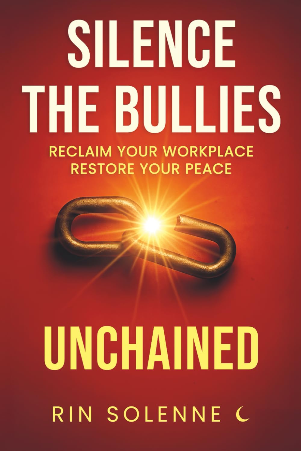UNCHAINED: Silence the Bullies: Reclaim Your Workplace, Restore Your Peace