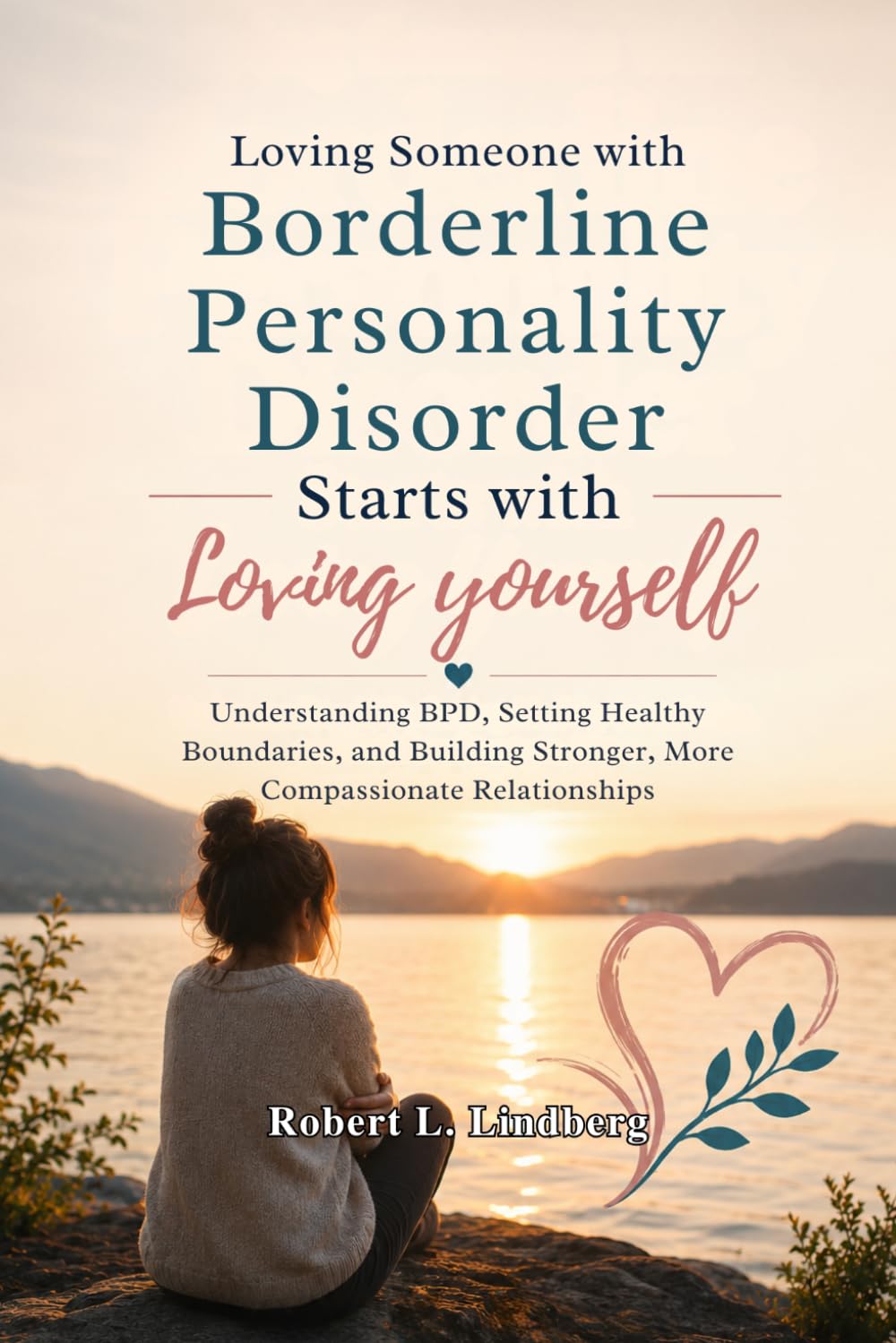 Loving Someone with Borderline Personality Disorder Starts with Loving Yourself: Understanding BPD, Setting Healthy Boundaries, and Building Stronger, More Compassionate Relationships