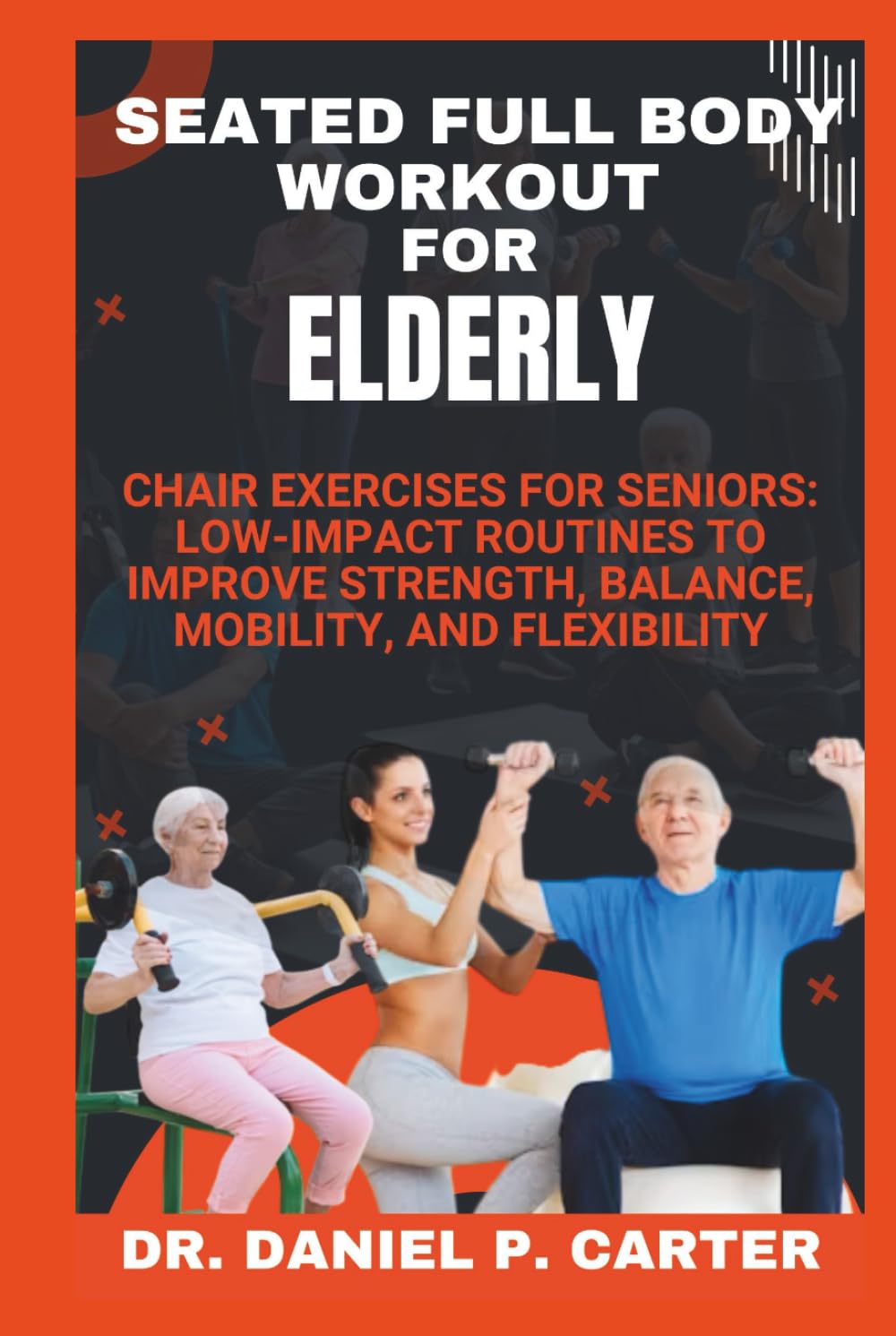 SEATED FULL BODY WORKOUT FOR ELDERLY: Chair Exercises for Seniors: Low-Impact Routines to Improve Strength, Balance, Mobility, and Flexibility