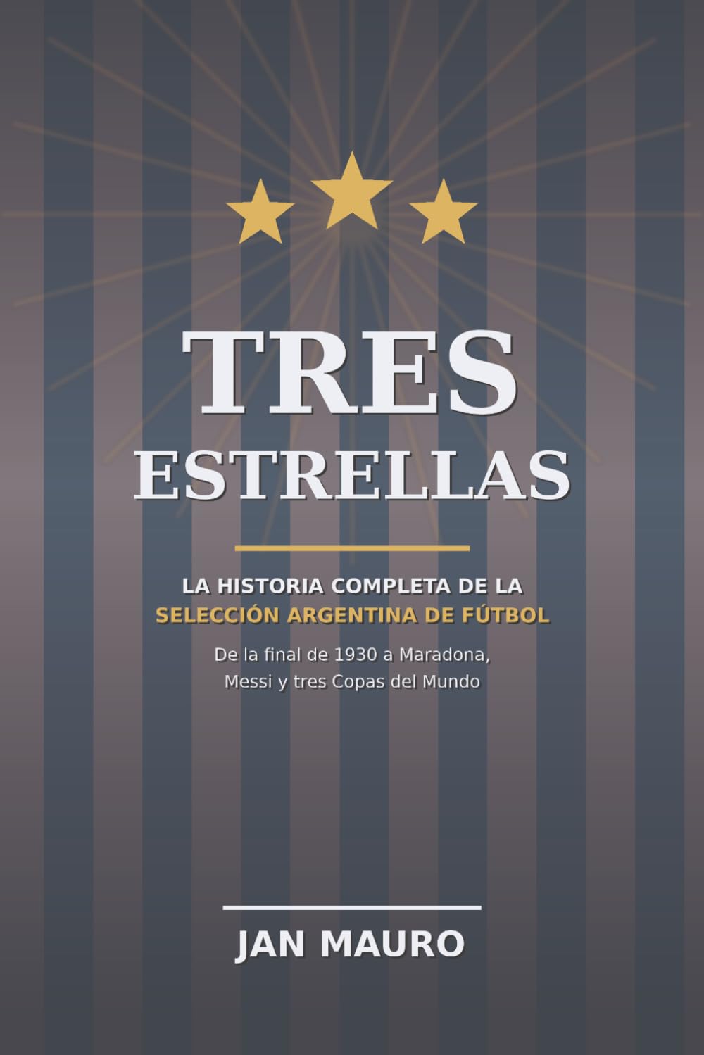Tres Estrellas: La historia completa de la selección argentina de fútbol: de la final de 1930 a Maradona, Messi y tres Copas del Mundo