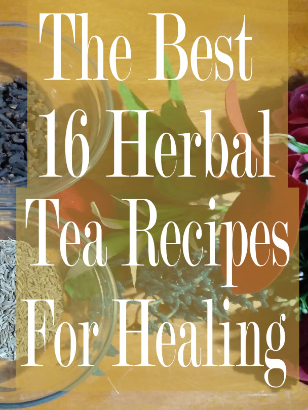 The Best 16 Herbal Tea Recipes For Healing A Herbal Tea Recipe Book