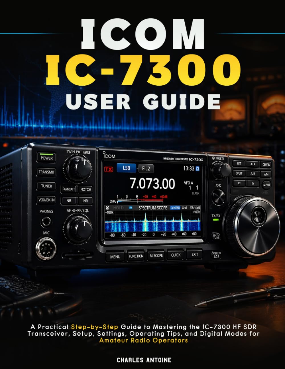 ICOM IC-7300 User Guide: A Practical Step-by-Step Guide to Mastering the IC-7300 HF SDR Transceiver, Setup, Settings, Operating Tips, and Digital Modes for Amateur Radio Operators