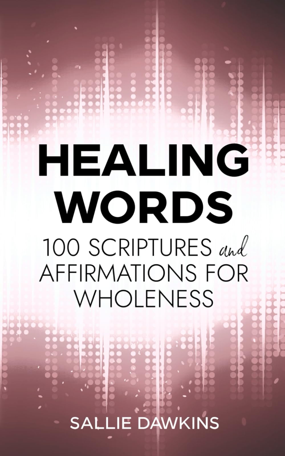 Healing Words: 100 Scriptures and Affirmations for Wholeness
