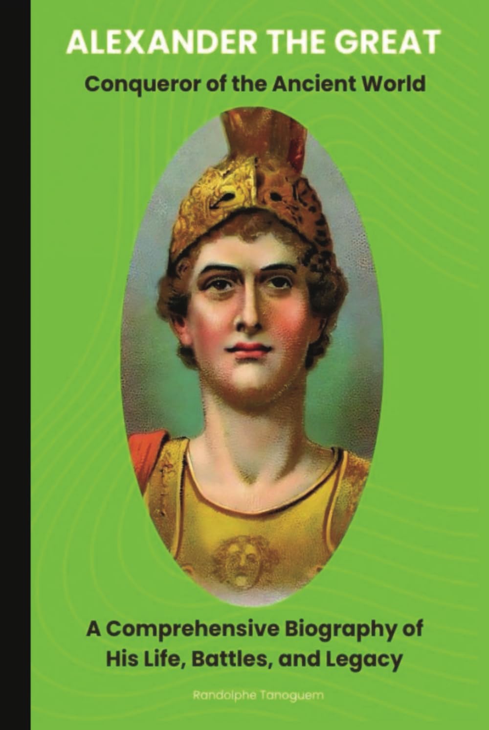 Alexander the Great Conqueror of the Ancient World: A Comprehensive Biography of His Life, Battles, and Legacy: Alexander and the ancient times